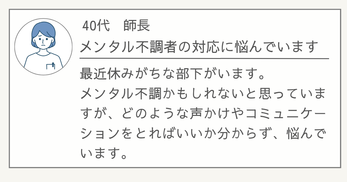 看護管理職のお悩み事例、40代師長、メンタル不調者の対応に悩んでいます。最近休みがちな部下がいます。メンタル不調かもしれないと思っていますが、どのような声かけやコミュニケーションをとればいいか分からず、悩んでいます。