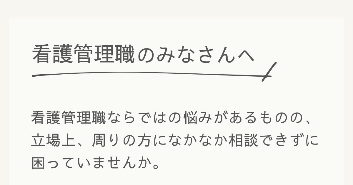 看護管理職のみなさんへ　看護管理職ならではの悩みがあるものの、立場上、周りの方になかなか相談できずに困っていませんか。